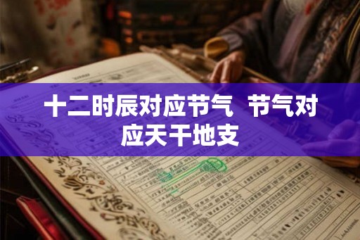十二时辰对应节气  节气对应天干地支