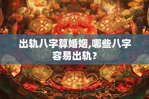 出轨八字算婚姻,哪些八字容易出轨？