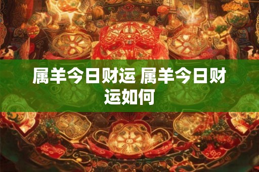 属羊今日财运 属羊今日财运如何 属羊今日财运 属羊今日财运如何
