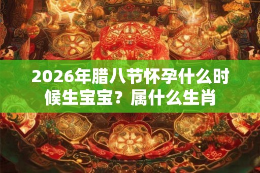 2026年腊八节怀孕什么时候生宝宝？属什么生肖