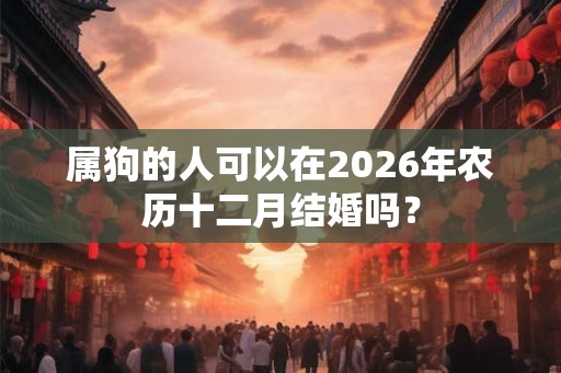属狗的人可以在2026年农历十二月结婚吗? 属狗的人可以在2026年农历十二月结婚吗?