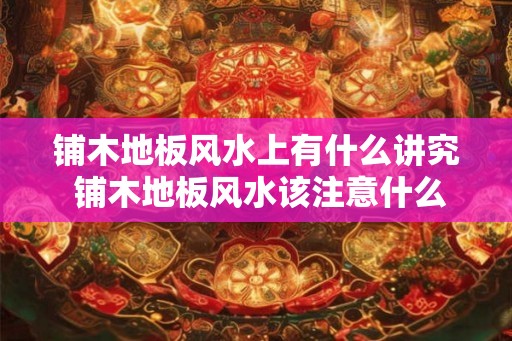 铺木地板风水上有什么讲究 铺木地板风水该注意什么 铺木地板风水上有什么讲究 铺木地板风水该注意什么