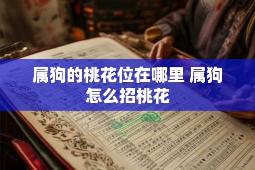 属狗的桃花位在哪里 属狗怎么招桃花 属狗的桃花位在哪里 属狗怎么招桃花