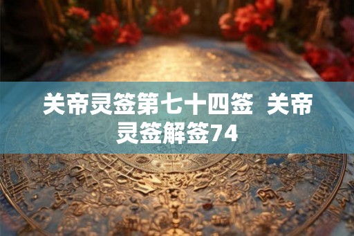 关帝灵签第七十四签  关帝灵签解签74