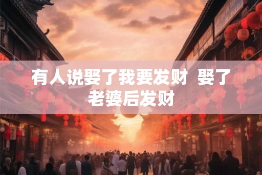 有人说娶了我要发财 娶了老婆后发财 有人说娶了我要发财 娶了老婆后发财