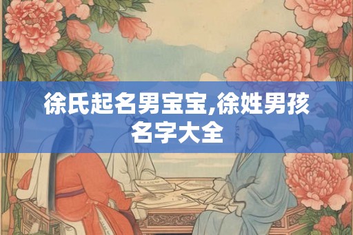 徐氏起名男宝宝,徐姓男孩名字大全