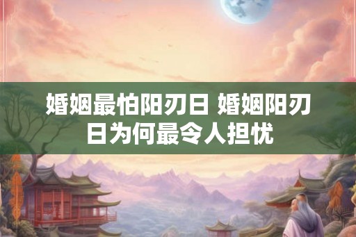 婚姻最怕阳刃日 婚姻阳刃日为何最令人担忧