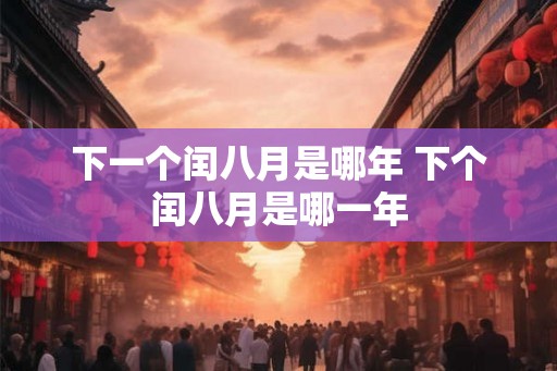 下一个闰八月是哪年 下个闰八月是哪一年