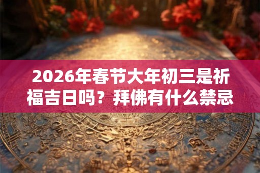 2026年春节大年初三是祈福吉日吗？拜佛有什么禁忌？