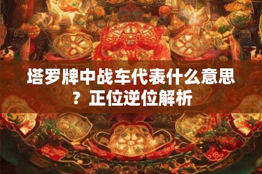 塔罗牌中战车代表什么意思?正位逆位解析 塔罗牌中战车代表什么意思?正位逆位解析
