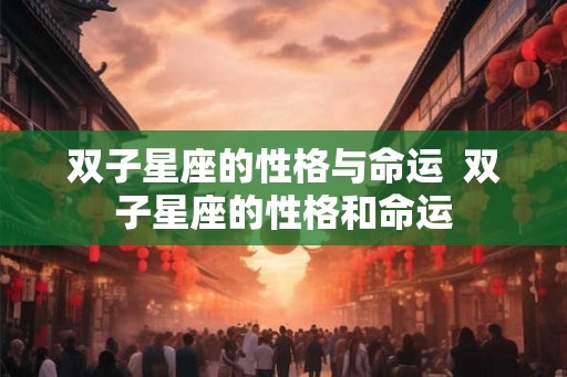 双子星座的性格与命运  双子星座的性格和命运