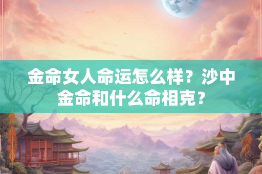 金命女人命运怎么样?沙中金命和什么命相克? 金命女人命运怎么样?沙中金命和什么命相克?