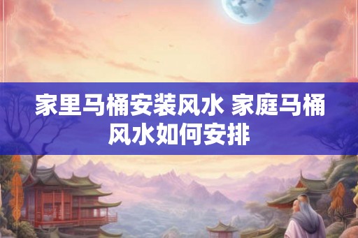 家里马桶安装风水 家庭马桶风水如何安排 家里马桶安装风水 家庭马桶风水如何安排