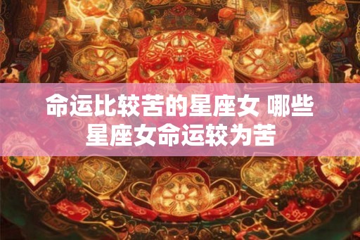 命运比较苦的星座女 哪些星座女命运较为苦 命运比较苦的星座女 哪些星座女命运较为苦