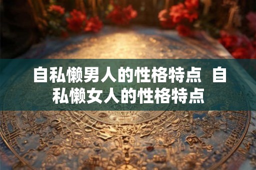 自私懒男人的性格特点  自私懒女人的性格特点