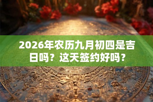 2026年农历九月初四是吉日吗？这天签约好吗？