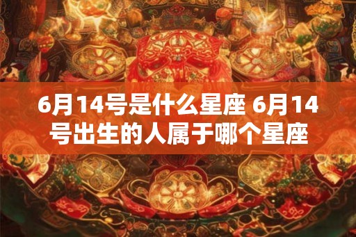 6月14号是什么星座 6月14号出生的人属于哪个星座