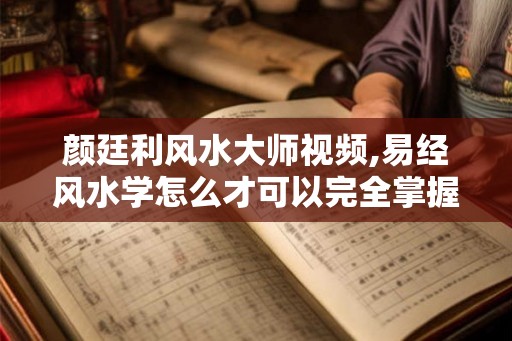颜廷利风水大师视频,易经风水学怎么才可以完全掌握？