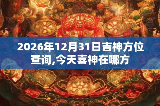 2026年12月31日吉神方位查询,今天喜神在哪方 2026年12月31日吉神方位查询,今天喜神在哪方