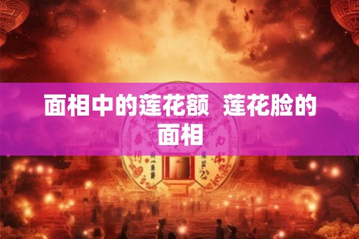 面相中的莲花额 莲花脸的面相 面相中的莲花额 莲花脸的面相