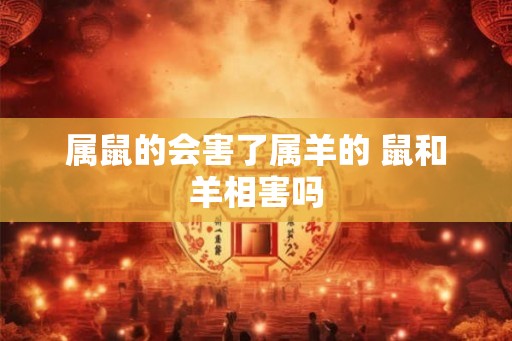 属鼠的会害了属羊的 鼠和羊相害吗