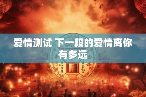 爱情测试 下一段的爱情离你有多远