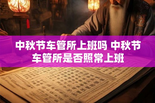 中秋节车管所上班吗 中秋节车管所是否照常上班