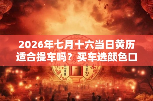 2026年七月十六当日黄历适合提车吗？买车选颜色口诀