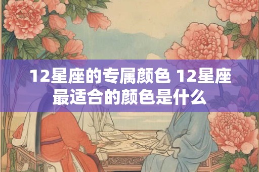 12星座的专属颜色 12星座最适合的颜色是什么