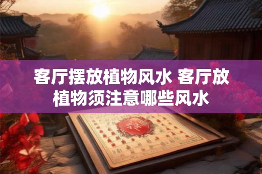 客厅摆放植物风水 客厅放植物须注意哪些风水