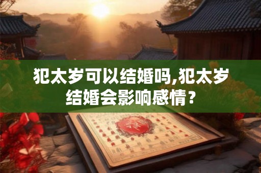 犯太岁可以结婚吗,犯太岁结婚会影响感情？