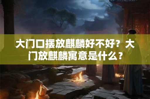 大门口摆放麒麟好不好？大门放麒麟寓意是什么？
