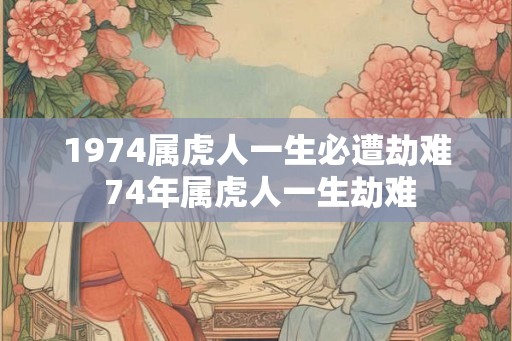 1974属虎人一生必遭劫难 74年属虎人一生劫难