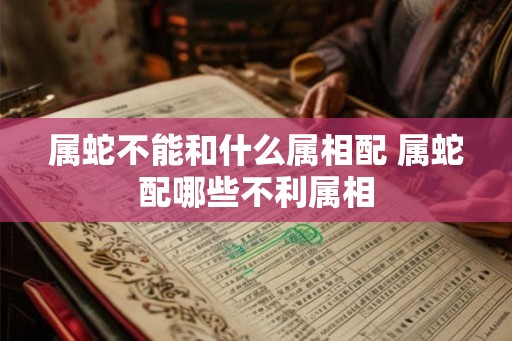 属蛇不能和什么属相配 属蛇配哪些不利属相