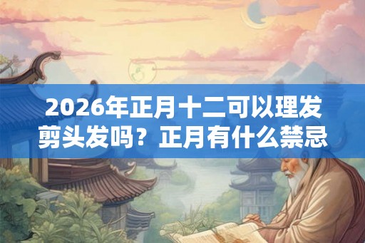2026年正月十二可以理发剪头发吗?正月有什么禁忌? 2026年正月十二可以理发剪头发吗?正月有什么禁忌?