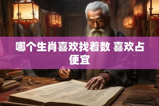 哪个生肖喜欢找着数 喜欢占便宜