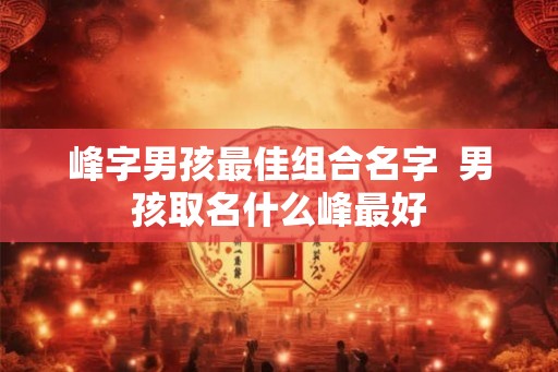 峰字男孩最佳组合名字  男孩取名什么峰最好