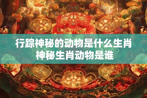 行踪神秘的动物是什么生肖 神秘生肖动物是谁 行踪神秘的动物是什么生肖 神秘生肖动物是谁