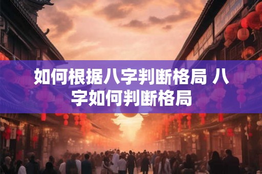 如何根据八字判断格局 八字如何判断格局