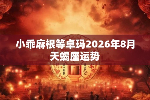 小乖麻根等卓玛2026年8月天蝎座运势 小乖麻根等卓玛2026年8月天蝎座运势