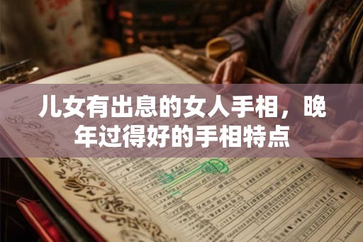 儿女有出息的女人手相，晚年过得好的手相特点