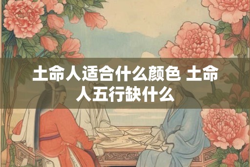 土命人适合什么颜色 土命人五行缺什么 土命人适合什么颜色 土命人五行缺什么