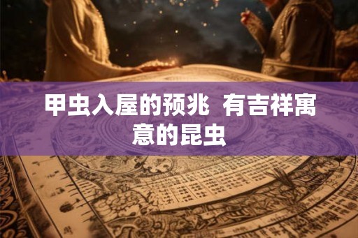甲虫入屋的预兆  有吉祥寓意的昆虫
