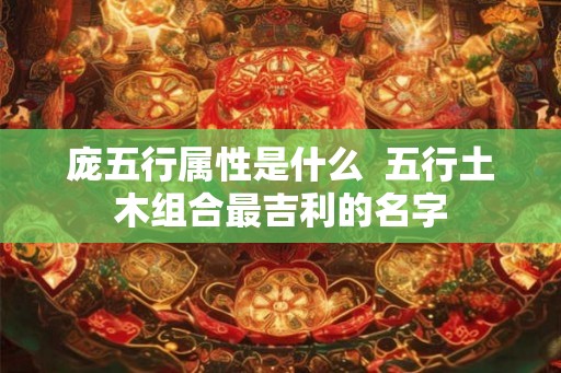 庞五行属性是什么  五行土木组合最吉利的名字