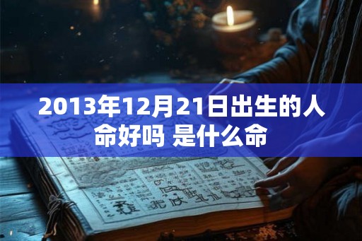 2013年12月21日出生的人命好吗 是什么命 2013年12月21日出生的人命好吗 是什么命