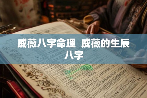 戚薇八字命理 戚薇的生辰八字 戚薇八字命理 戚薇的生辰八字