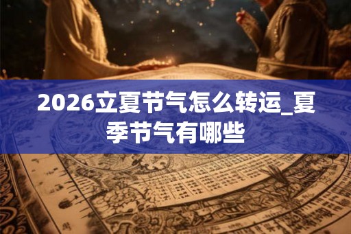 2026立夏节气怎么转运_夏季节气有哪些