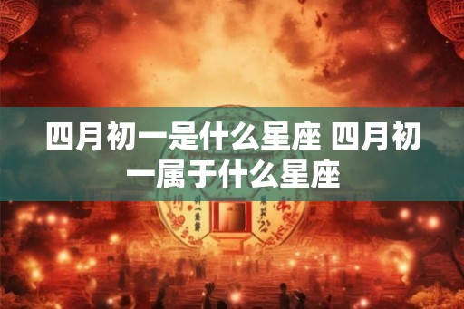 四月初一是什么星座 四月初一属于什么星座