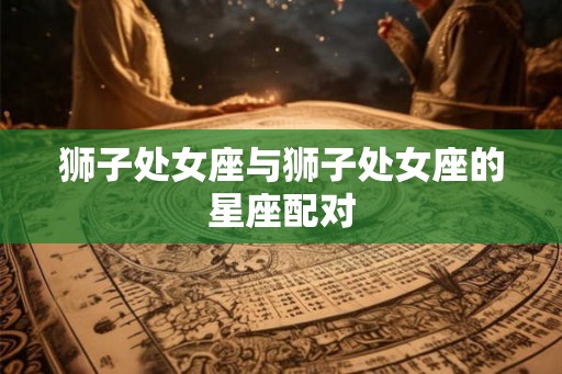 狮子处女座与狮子处女座的星座配对