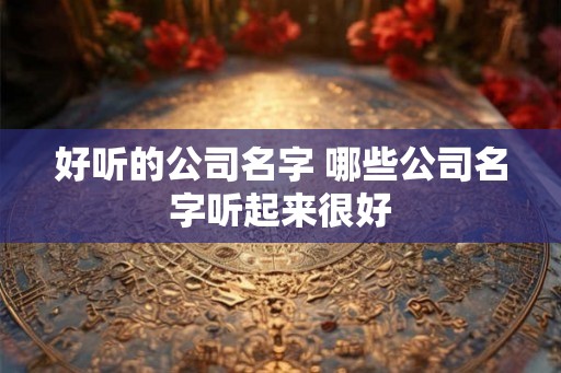 好听的公司名字 哪些公司名字听起来很好